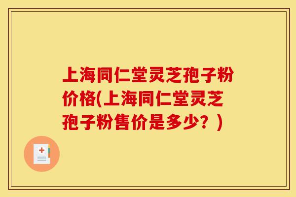 上海同仁堂灵芝孢子粉价格(上海同仁堂灵芝孢子粉售价是多少?)