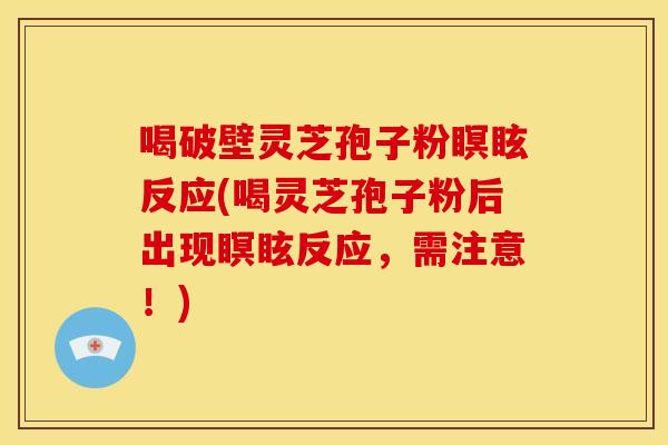 喝破壁灵芝孢子粉瞑眩反应(喝灵芝孢子粉后出现瞑眩反应，需注意！)