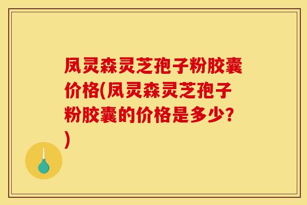 凤灵森灵芝孢子粉胶囊价格(凤灵森灵芝孢子粉胶囊的价格是多少?)