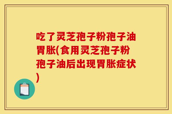 吃了灵芝孢子粉孢子油胃胀(食用灵芝孢子粉孢子油后出现胃胀症状)