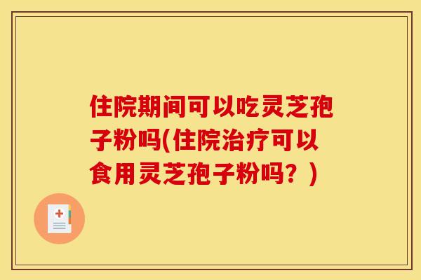 住院期间可以吃灵芝孢子粉吗(住院治疗可以食用灵芝孢子粉吗?)