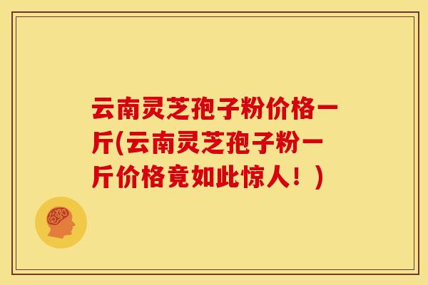 云南灵芝孢子粉价格一斤(云南灵芝孢子粉一斤价格竟如此惊人！)