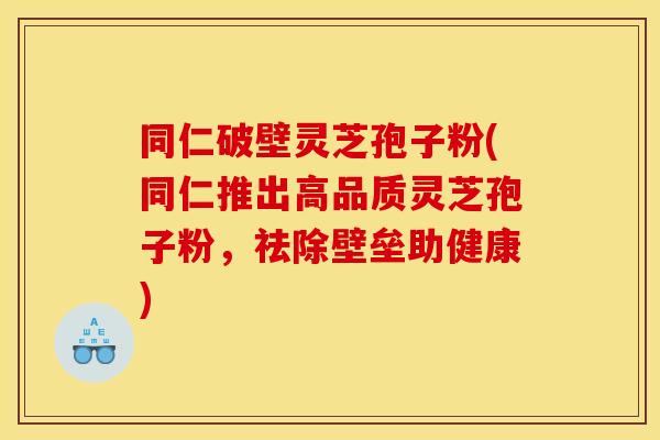 同仁破壁灵芝孢子粉(同仁推出高品质灵芝孢子粉，祛除壁垒助健康)