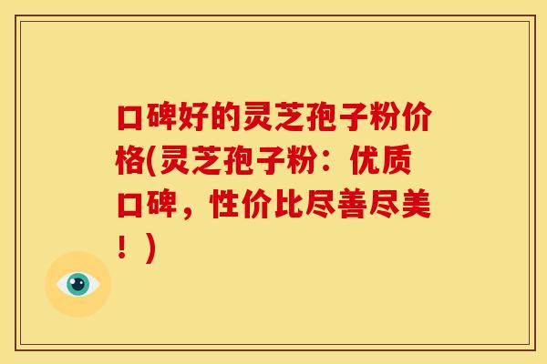 口碑好的灵芝孢子粉价格(灵芝孢子粉:优质口碑,性价比尽善尽美!)