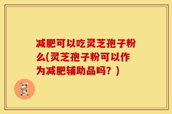 减肥可以吃灵芝孢子粉么(灵芝孢子粉可以作为减肥辅助品吗?)