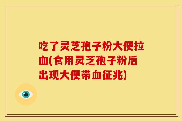 吃了灵芝孢子粉大便拉血(食用灵芝孢子粉后出现大便带血征兆)