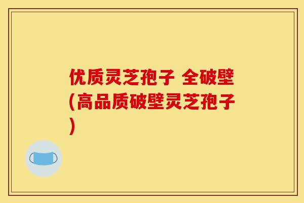 优质灵芝孢子 全破壁(高品质破壁灵芝孢子)