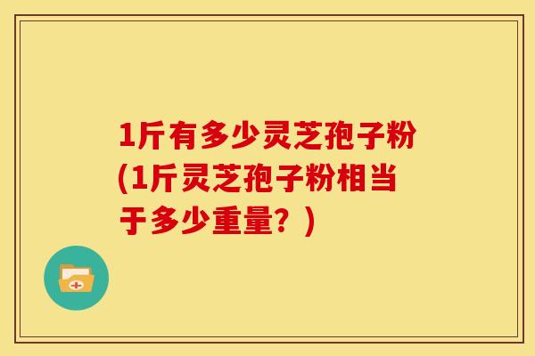 1斤有多少灵芝孢子粉(1斤灵芝孢子粉相当于多少重量？)