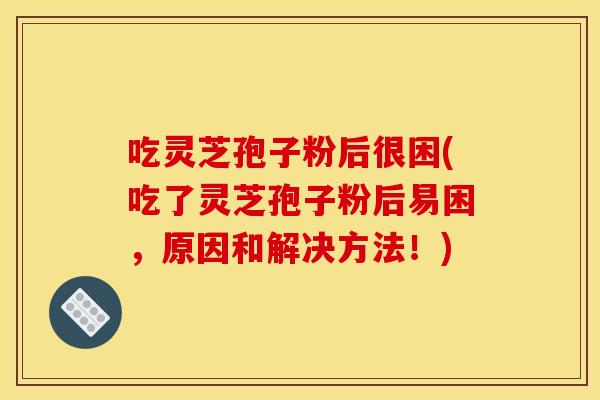吃灵芝孢子粉后很困(吃了灵芝孢子粉后易困,原因和解决方法!)