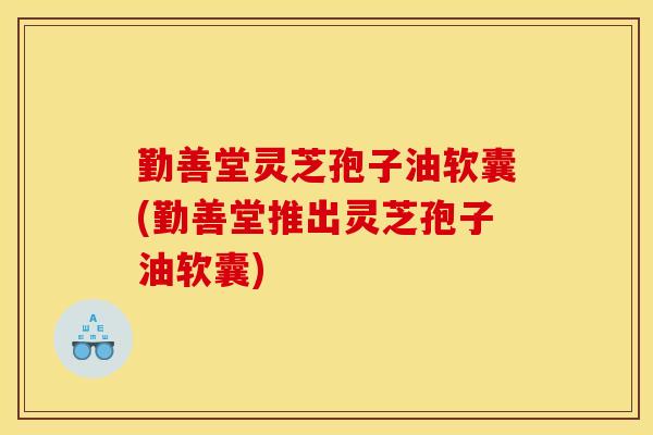勤善堂灵芝孢子油软囊(勤善堂推出灵芝孢子油软囊)