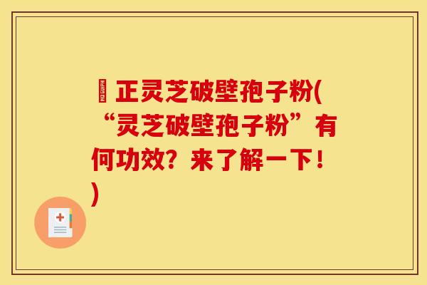 俢正灵芝破壁孢子粉(“灵芝破壁孢子粉”有何功效?来了解一下!)