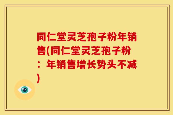 同仁堂灵芝孢子粉年销售(同仁堂灵芝孢子粉:年销售增长势头不减)
