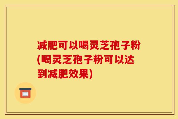 减肥可以喝灵芝孢子粉(喝灵芝孢子粉可以达到减肥效果)