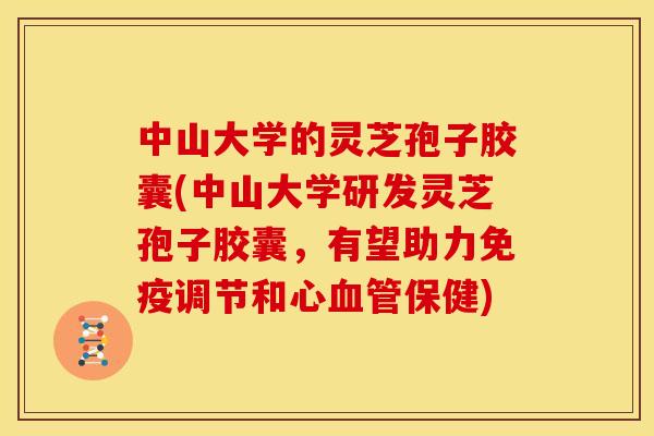 中山大学的灵芝孢子胶囊(中山大学研发灵芝孢子胶囊,有望助力免疫调节和心血管保健)