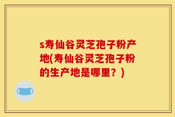 s寿仙谷灵芝孢子粉产地(寿仙谷灵芝孢子粉的生产地是哪里?)