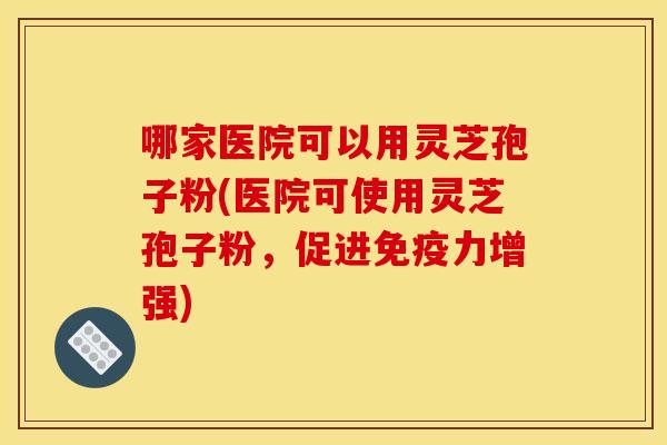 哪家医院可以用灵芝孢子粉(医院可使用灵芝孢子粉，促进免疫力增强)