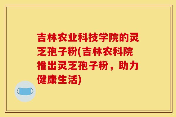 吉林农业科技学院的灵芝孢子粉(吉林农科院推出灵芝孢子粉，助力健康生活)
