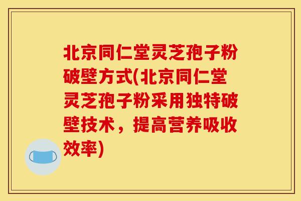 北京同仁堂灵芝孢子粉破壁方式(北京同仁堂灵芝孢子粉采用独特破壁技术，提高营养吸收效率)