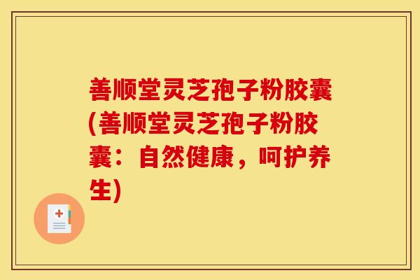 善顺堂灵芝孢子粉胶囊(善顺堂灵芝孢子粉胶囊：自然健康，呵护养生)