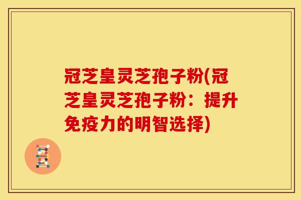 冠芝皇灵芝孢子粉(冠芝皇灵芝孢子粉:提升免疫力的明智选择)
