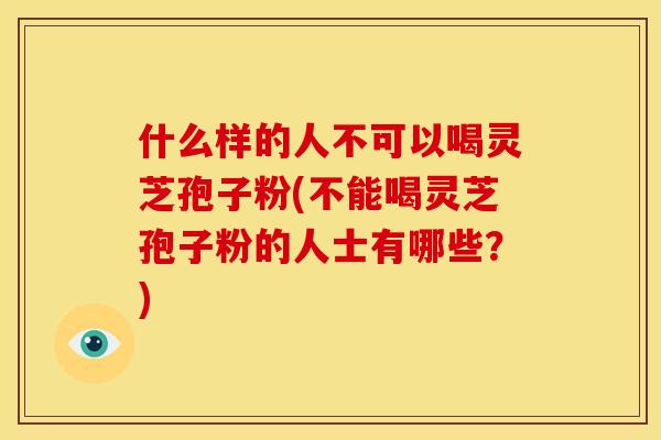 什么样的人不可以喝灵芝孢子粉(不能喝灵芝孢子粉的人士有哪些？)