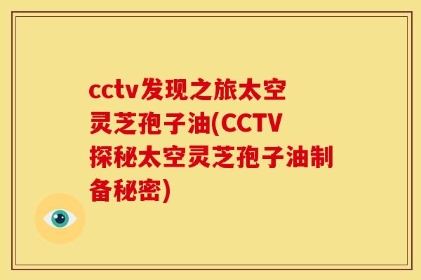 cctv发现之旅太空灵芝孢子油(CCTV探秘太空灵芝孢子油制备秘密)