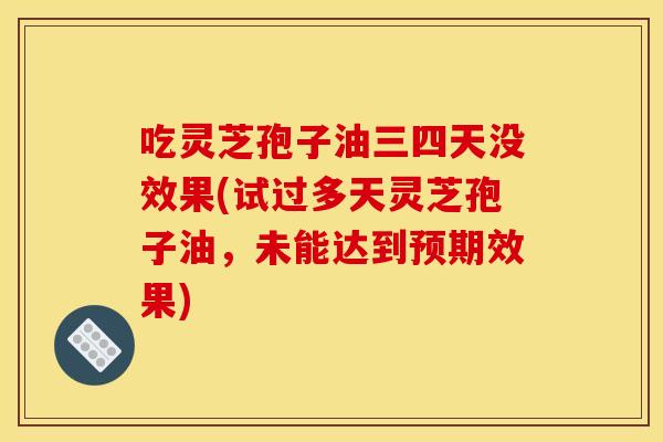 吃灵芝孢子油三四天没效果(试过多天灵芝孢子油,未能达到预期效果)