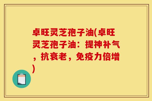卓旺灵芝孢子油(卓旺灵芝孢子油:提神补气,抗衰老,免疫力倍增)