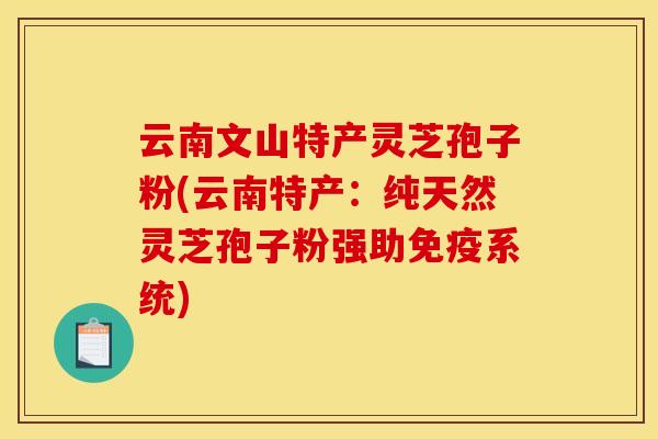 云南文山特产灵芝孢子粉(云南特产:纯天然灵芝孢子粉强助免疫系统)