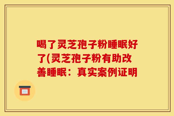 喝了灵芝孢子粉睡眠好了(灵芝孢子粉有助改善睡眠:真实案例证明
