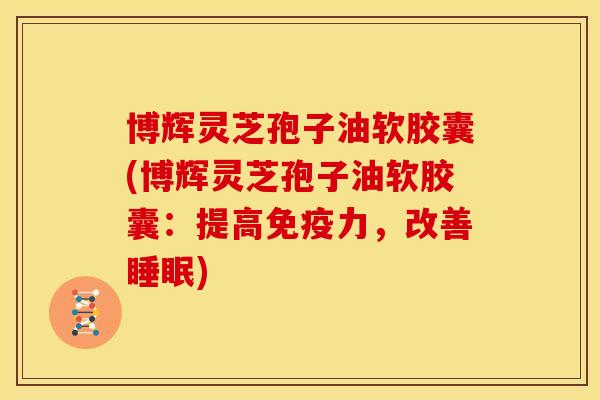 博辉灵芝孢子油软胶囊(博辉灵芝孢子油软胶囊:提高免疫力,改善睡眠)