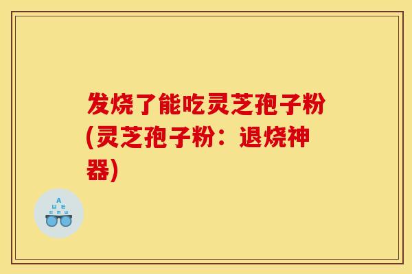发烧了能吃灵芝孢子粉(灵芝孢子粉:退烧神器)