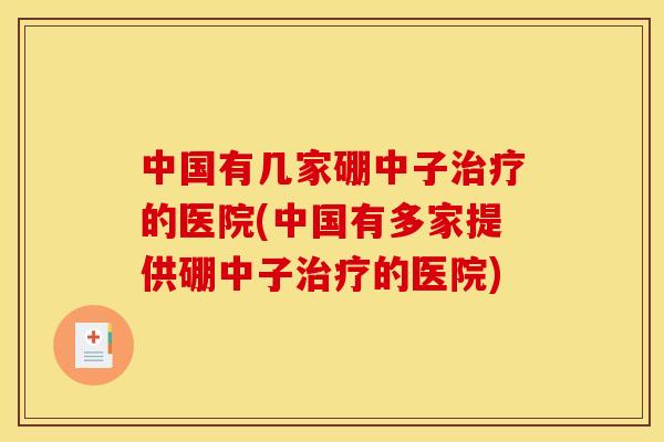 中国有几家硼中子治疗的医院(中国有多家提供硼中子治疗的医院)