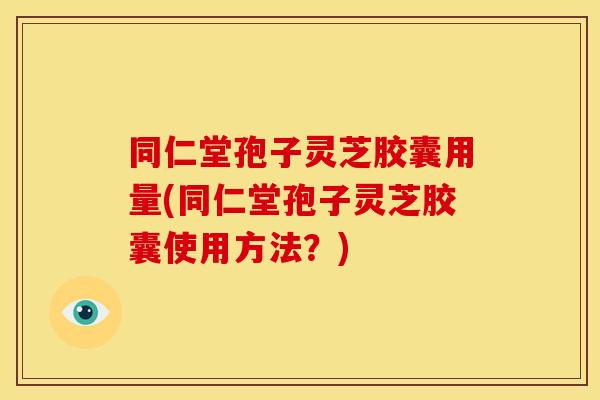 同仁堂孢子灵芝胶囊用量(同仁堂孢子灵芝胶囊使用方法?)
