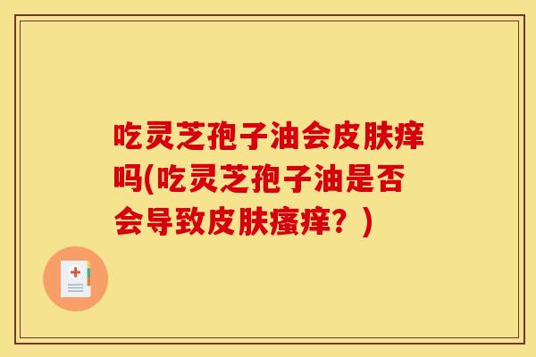 吃灵芝孢子油会皮肤痒吗(吃灵芝孢子油是否会导致皮肤瘙痒?)