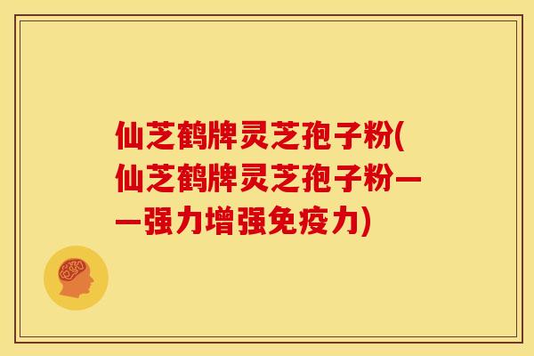 仙芝鹤牌灵芝孢子粉(仙芝鹤牌灵芝孢子粉——强力增强免疫力)