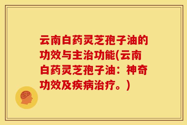 云南白药灵芝孢子油的功效与主治功能(云南白药灵芝孢子油:神奇功效及疾病治疗。)