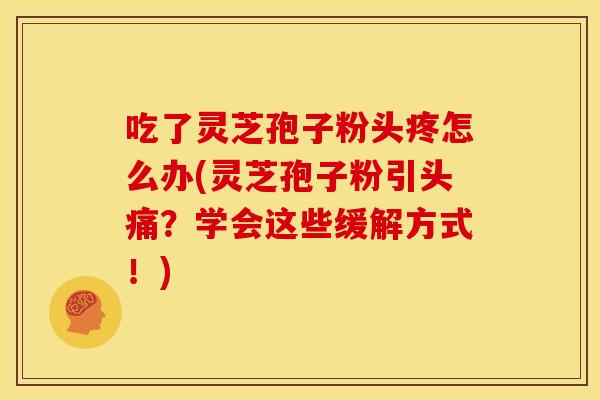 吃了灵芝孢子粉头疼怎么办(灵芝孢子粉引头痛？学会这些缓解方式！)