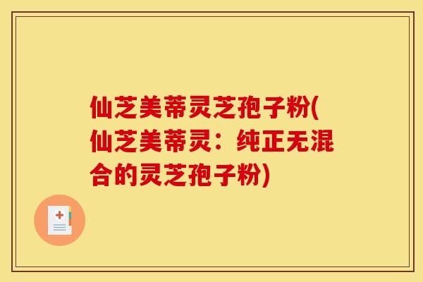 仙芝美蒂灵芝孢子粉(仙芝美蒂灵：纯正无混合的灵芝孢子粉)