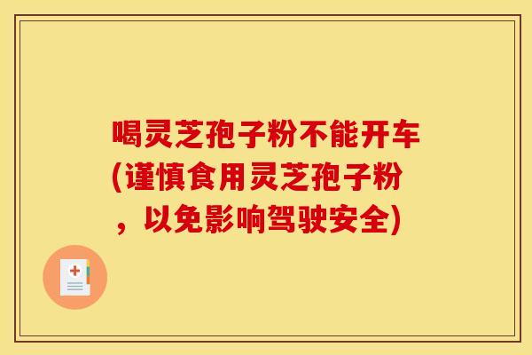 喝灵芝孢子粉不能开车(谨慎食用灵芝孢子粉,以免影响驾驶安全)
