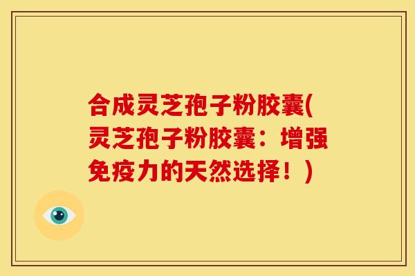 合成灵芝孢子粉胶囊(灵芝孢子粉胶囊:增强免疫力的天然选择!)