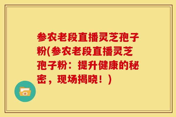 参农老段直播灵芝孢子粉(参农老段直播灵芝孢子粉：提升健康的秘密，现场揭晓！)
