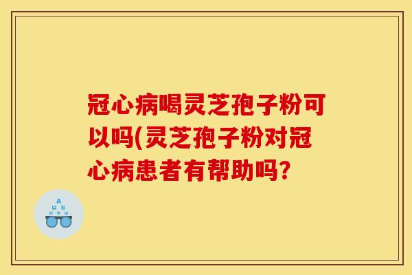 冠心病喝灵芝孢子粉可以吗(灵芝孢子粉对冠心病患者有帮助吗?