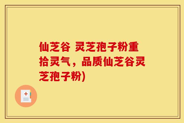 仙芝谷 灵芝孢子粉重拾灵气,品质仙芝谷灵芝孢子粉)