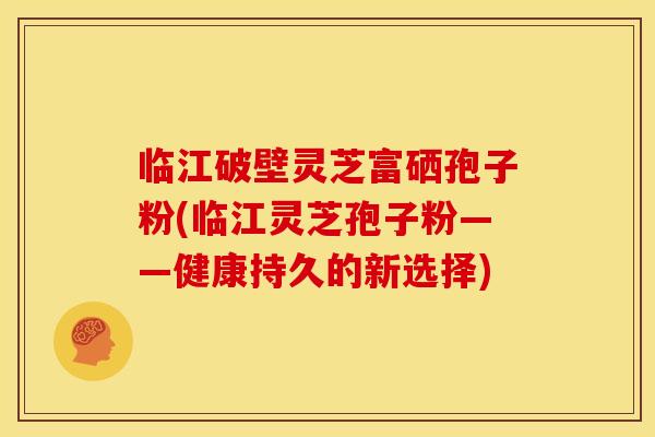 临江破壁灵芝富硒孢子粉(临江灵芝孢子粉——健康持久的新选择)