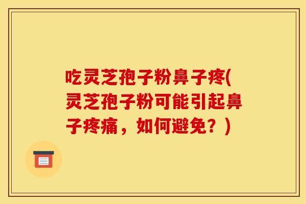 吃灵芝孢子粉鼻子疼(灵芝孢子粉可能引起鼻子疼痛,如何避免?)