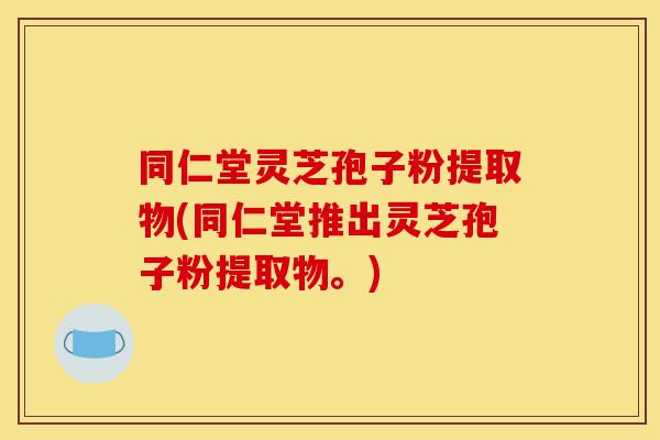 同仁堂灵芝孢子粉提取物(同仁堂推出灵芝孢子粉提取物。)
