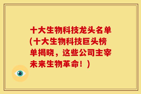 十大生物科技龙头名单(十大生物科技巨头榜单揭晓，这些公司主宰未来生物革命！)