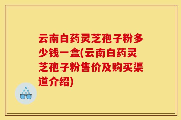 云南白药灵芝孢子粉多少钱一盒(云南白药灵芝孢子粉售价及购买渠道介绍)