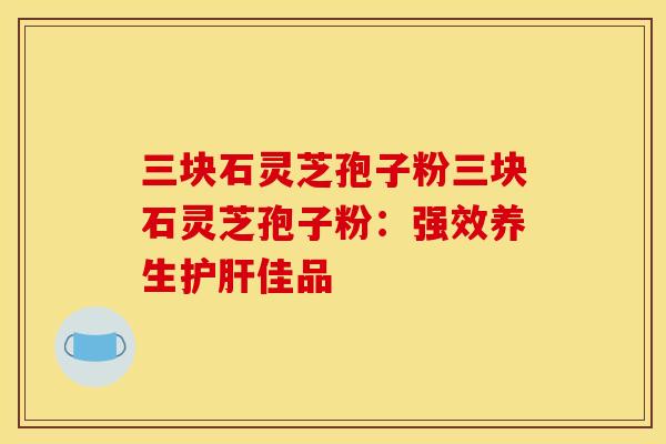 三块石灵芝孢子粉三块石灵芝孢子粉:强效养生护肝佳品